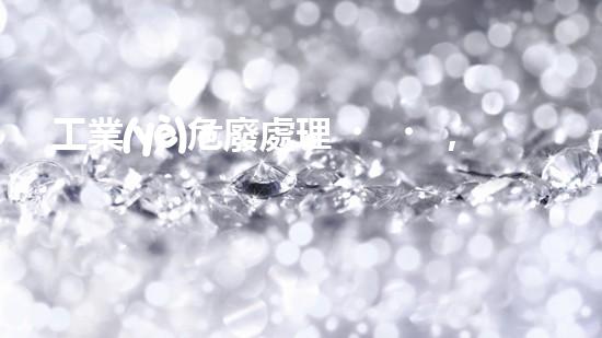 工業(yè)危廢處理，綠色守護者，護航美麗家園